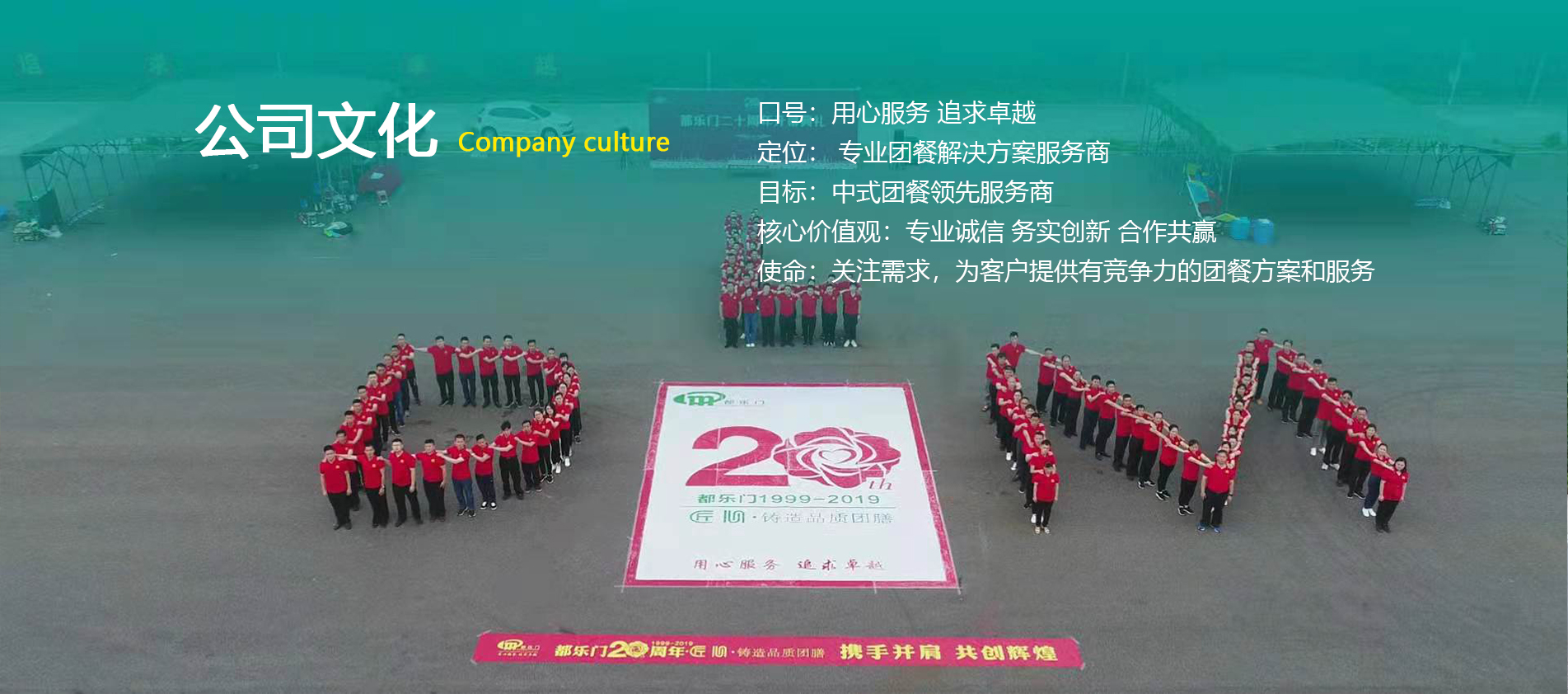 口號(hào)：用心服務(wù) 追求卓越   定位： 團(tuán)餐整體服務(wù)專(zhuān)家 目標(biāo)：中式團(tuán)餐領(lǐng)先服務(wù)商 核心價(jià)值觀(guān)：專(zhuān)業(yè)誠(chéng)信 務(wù)實(shí)創(chuàng)新 合作共贏(yíng) 使命：關(guān)注需求，為客戶(hù)提供有競(jìng)爭(zhēng)力的團(tuán)餐方案和服務(wù)